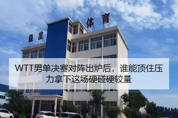 WTT男单决赛对阵出炉后，谁能顶住压力拿下这场硬碰硬较量 - kaiyun